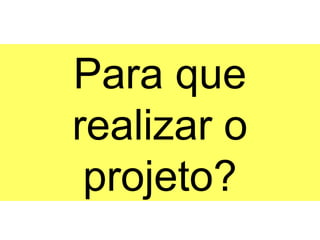 Para que
realizar o
 projeto?
 