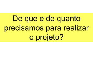 De que e de quanto
precisamos para realizar
       o projeto?
 