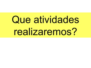Que atividades
realizaremos?
 