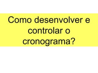 Como desenvolver e
   controlar o
  cronograma?
 