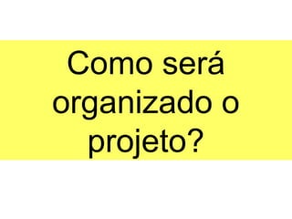 Como será
organizado o
  projeto?
 