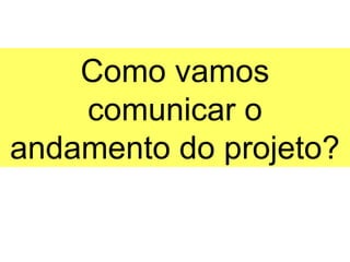 Como vamos
    comunicar o
andamento do projeto?
 
