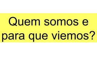 Quem somos e
para que viemos?
 