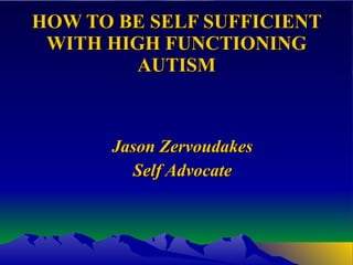 HOW TO BE SELF SUFFICIENT WITH HIGH FUNCTIONING AUTISM Jason Zervoudakes Self Advocate 