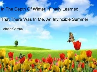 In The Depth Of Winter I Finally Learned,

That There Was In Me, An Invincible Summer

~ Albert   Camus
 