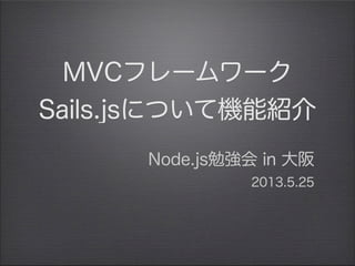 MVCフレームワーク
Sails.jsについて機能紹介
Node.js勉強会 in 大阪
2013.5.25    
 