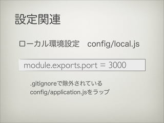 設定関連
module.exports.port = 3000
ローカル環境設定 conﬁg/local.js
.gitignoreで除外されている
conﬁg/application.jsをラップ
 