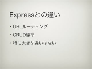 Expressとの違い
･ URLルーティング
･ CRUD標準
･ 特に大きな違いはない
 