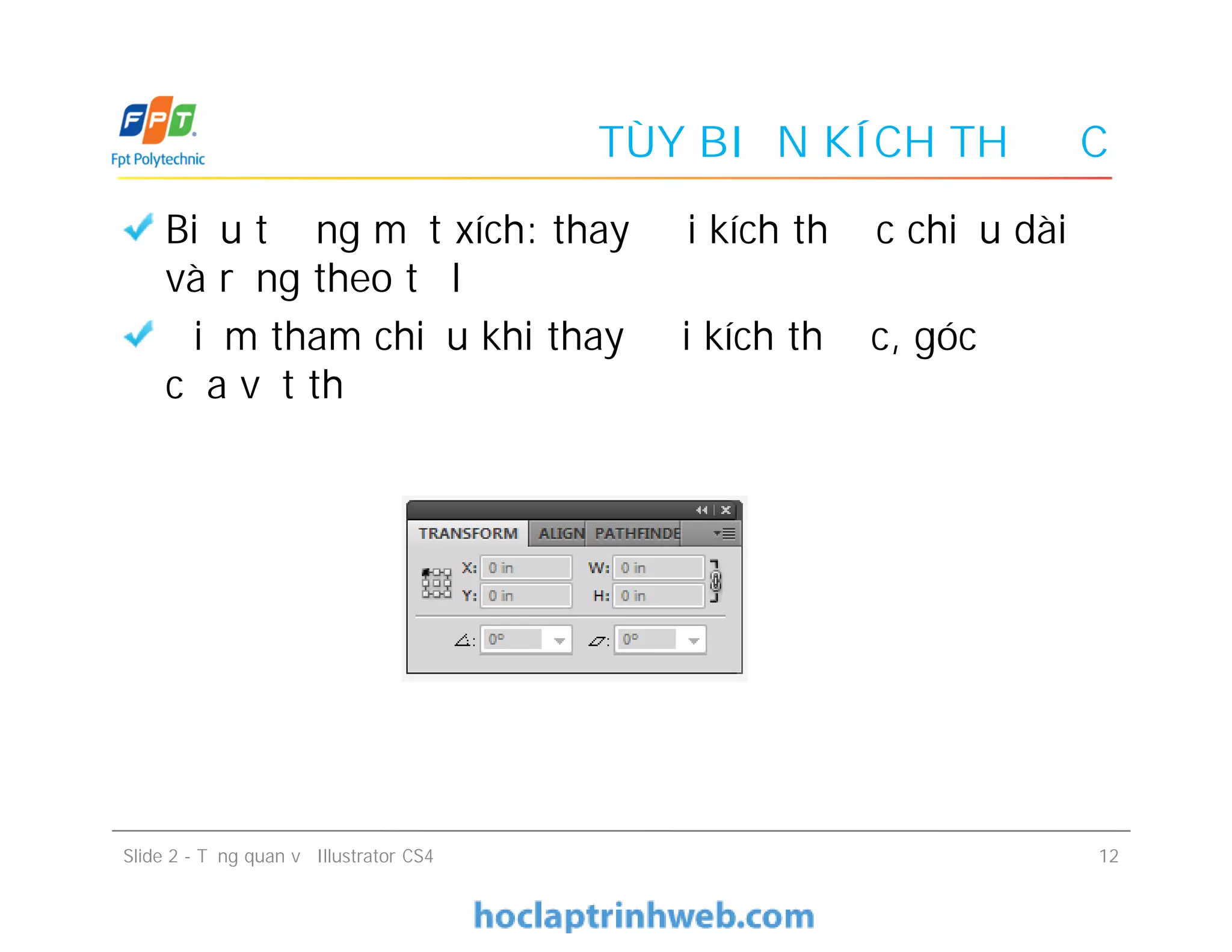 TÙY BIẾN KÍCH THƯỚC
Biểu tượng mắt xích: thay đổi kích thước chiều dài
và rộng theo tỷ lệ
Điểm tham chiếu khi thay đổi kích thước, góc độ
của vật thể
Biểu tượng mắt xích: thay đổi kích thước chiều dài
và rộng theo tỷ lệ
Điểm tham chiếu khi thay đổi kích thước, góc độ
của vật thể
Slide 2 - Tổng quan về Illustrator CS4 12
 