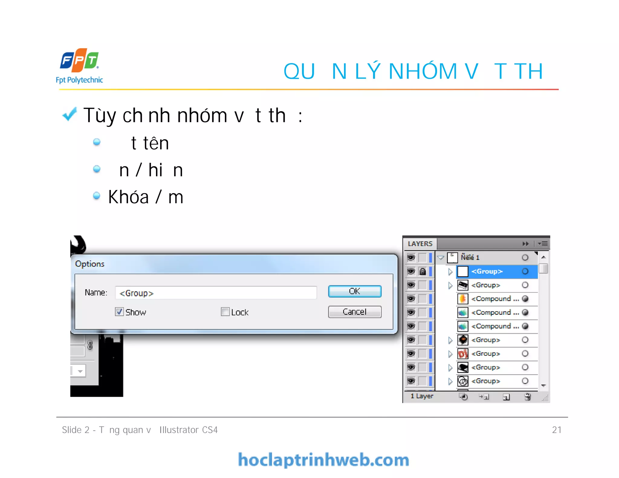 QUẢN LÝ NHÓM VẬT THỂ
Tùy chỉnh nhóm vật thể:
Đặt tên
Ẩn / hiện
Khóa / mở
Tùy chỉnh nhóm vật thể:
Đặt tên
Ẩn / hiện
Khóa / mở
Slide 2 - Tổng quan về Illustrator CS4 21
 