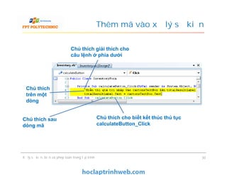 Thêm mã vào xử lý sự kiện
Chú thích giải thích cho
câu lệnh ở phía dưới
Chú thích
trên một
dòng
Xử lý sự kiện, biến và phép toán trong lập trình 30
Chú thích cho biết kết thúc thủ tục
calculateButton_Click
Chú thích
trên một
dòng
Chú thích sau
dòng mã
 