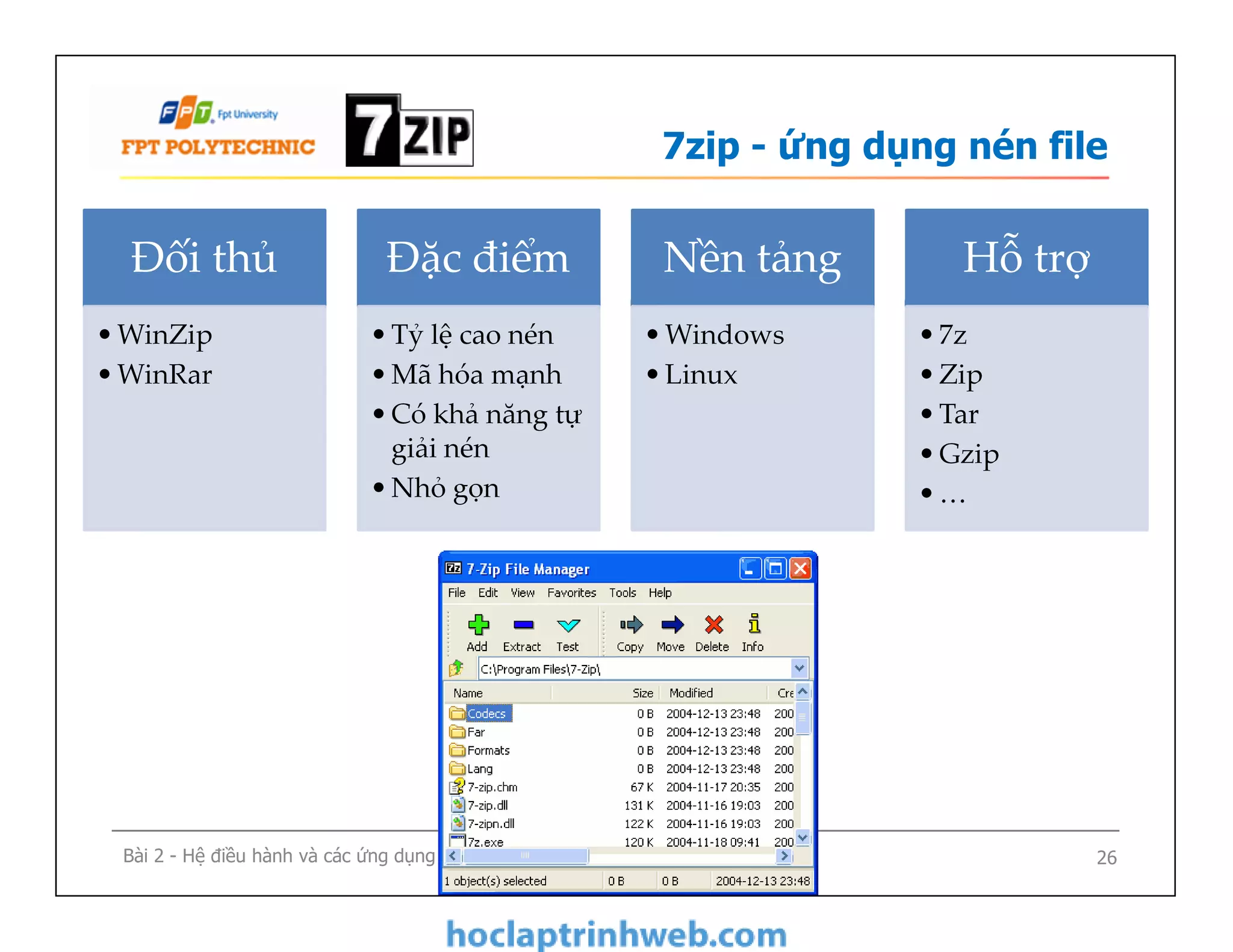 7zip - ứng dụng nén file
Đối thủ
•WinZip
•WinRar
Đặc điểm
•Tỷ lệ cao nén
•Mã hóa mạnh
•Có khả năng tự
giải nén
•Nhỏ gọn
Nền tảng
•Windows
•Linux
Hỗ trợ
•7z
•Zip
•Tar
•Gzip
•…
Bài 2 - Hệ điều hành và các ứng dụng mã nguồn mở 26
•Tỷ lệ cao nén
•Mã hóa mạnh
•Có khả năng tự
giải nén
•Nhỏ gọn
•7z
•Zip
•Tar
•Gzip
•…
 