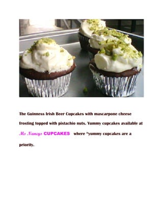 The Guinness Irish Beer Cupcakes with mascarpone cheese

frosting topped with pistachio nuts. Yummy cupcakes available at

Ms Nancys CUPCAKES where “yummy cupcakes are a

priority.
 