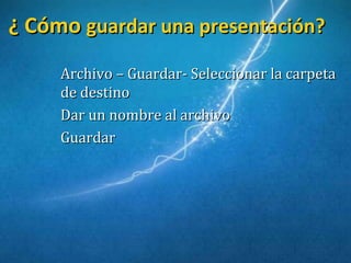 ¿ Cómo¿ Cómo guardar una presentación?guardar una presentación?
Archivo – Guardar- Seleccionar la carpetaArchivo – Guardar- Seleccionar la carpeta
de destinode destino
Dar un nombre al archivoDar un nombre al archivo
GuardarGuardar
 