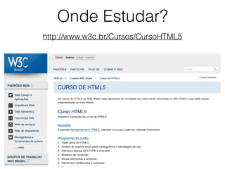 Onde Estudar?
http://www.w3c.br/Cursos/CursoHTML5
 