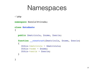 37
Namespaces
<?php!
!
namespace EscolaPrivada;!
!
class Estudante!
{!
!
! public $matricula, $nome, $serie;!
!
! function __construct($matricula, $nome, $serie)!
! {!
! ! $this->matricula = $matricula;!
! ! $this->nome = $nome;!
! ! $this->serie = $serie;!
! }!
!
}!
 