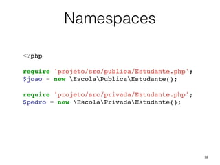 38
Namespaces
<?php!
!
require 'projeto/src/publica/Estudante.php';!
$joao = new EscolaPublicaEstudante();!
!
require 'projeto/src/privada/Estudante.php';!
$pedro = new EscolaPrivadaEstudante();!
 