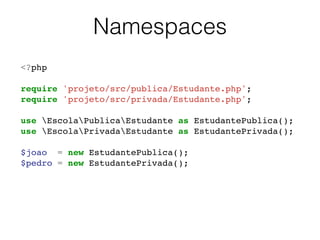 Namespaces
<?php!
!
require 'projeto/src/publica/Estudante.php';!
require 'projeto/src/privada/Estudante.php';!
!
use EscolaPublicaEstudante as EstudantePublica();!
use EscolaPrivadaEstudante as EstudantePrivada();!
!
$joao = new EstudantePublica();!
$pedro = new EstudantePrivada();!
 