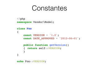 Constantes
<?php!
namespace VendorModel;!
!
class Foo!
{!
const VERSION = '1.0';!
const DATE_APPROVED = '2012-06-01';!
!
public function getVersion()!
{! return self::VERSION;!
}!
}!
!
echo Foo::VERSION;!
 