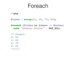 Foreach
<?php!
!
$lista = array(50, 60, 70, 80);!
!
foreach ($lista as $chave => $valor)!
! echo "$chave: $valor" . PHP_EOL;!
!
/* Output:!
0: 50!
1: 60!
2: 70!
3: 80!
*****/!
 