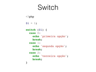 Switch
<?php!
!
$i = 1;!
!
switch ($i) {!
! case 0: !
! ! echo 'primeira opção';!
! ! break;!
! case 1: !
! ! echo 'segunda opção';!
! ! break;!
! case 2:!
! ! echo 'terceira opção';!
! ! break;!
}!
 