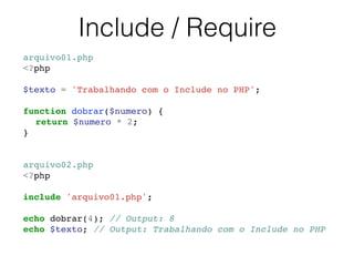 Include / Require
arquivo01.php!
<?php!
!
$texto = 'Trabalhando com o Include no PHP';!
!
function dobrar($numero) {!
! return $numero * 2;!
}!
!
!
arquivo02.php!
<?php!
!
include 'arquivo01.php';!
!
echo dobrar(4); // Output: 8!
echo $texto; // Output: Trabalhando com o Include no PHP!
 