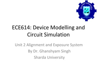 ECE614: Device Modelling and
Circuit Simulation
Unit 2 Alignment and Exposure System
By Dr. Ghanshyam Singh
Sharda University
 