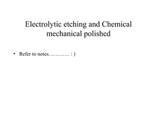 Electrolytic etching and Chemical
mechanical polished
• Refer to notes………… : )
 