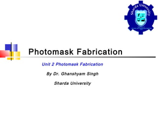 Photomask Fabrication
Unit 2 Photomask Fabrication
By Dr. Ghanshyam Singh
Sharda University
 