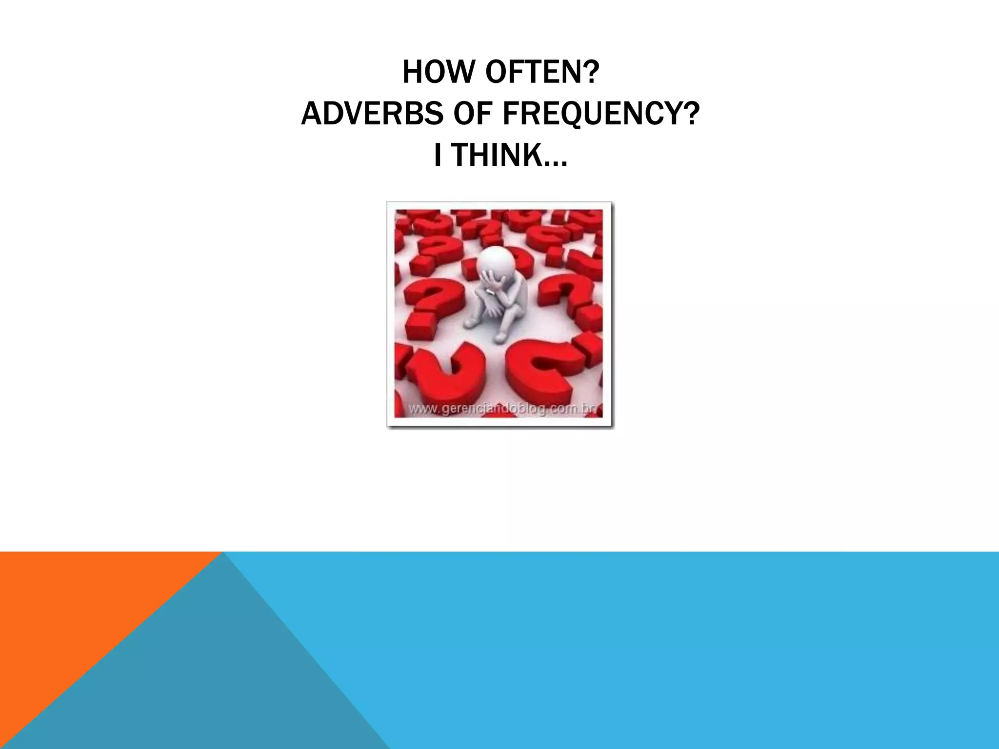 HOW OFTEN?
ADVERBS OF FREQUENCY?
I THINK…