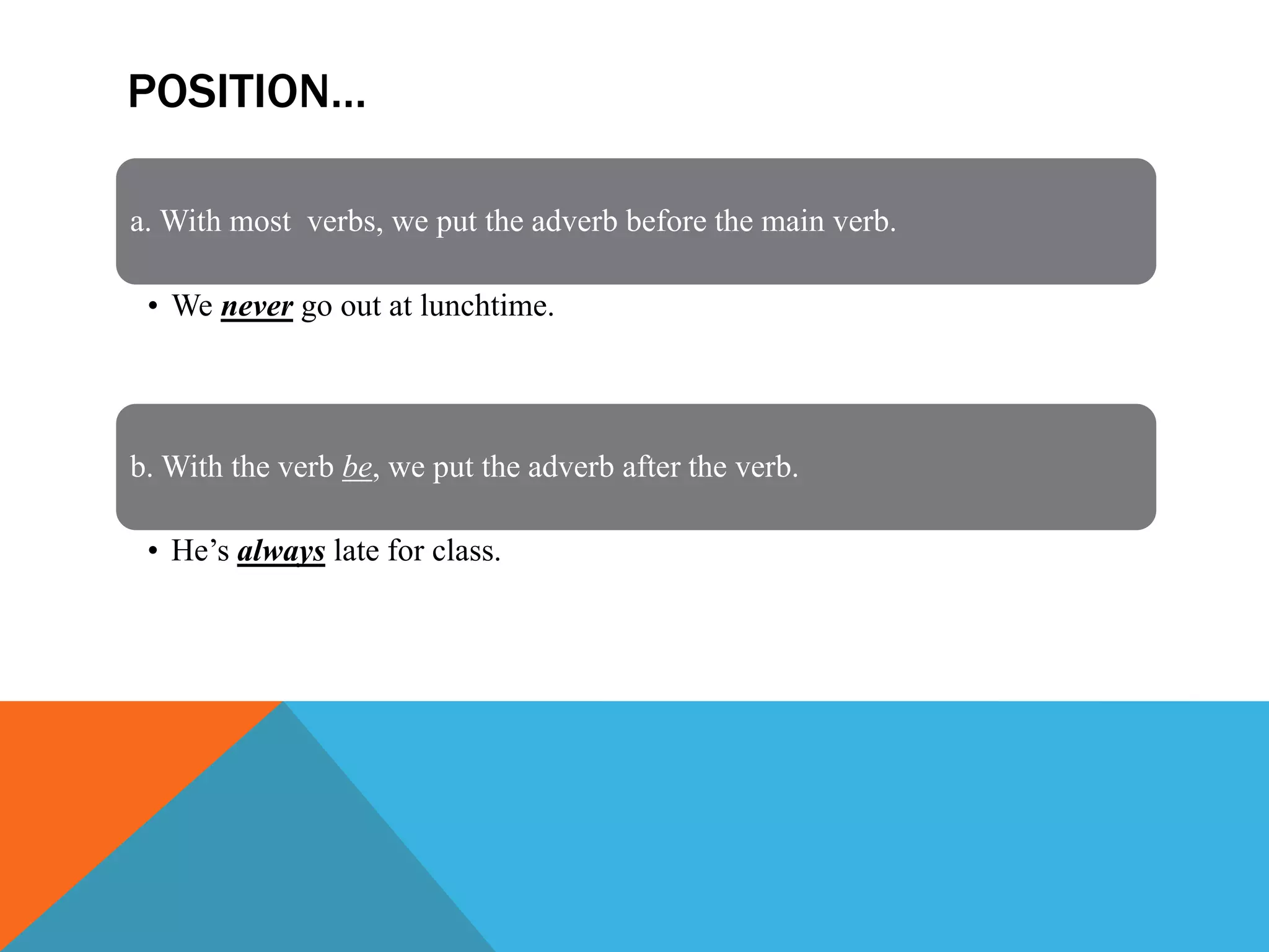 POSITION…
a. With most verbs, we put the adverb before the main verb.
• We never go out at lunchtime.
b. With the verb be, we put the adverb after the verb.
• He’s always late for class.