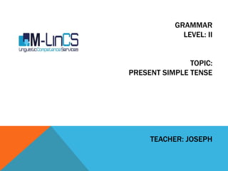 GRAMMAR
LEVEL: II
TOPIC:
PRESENT SIMPLE TENSE
TEACHER: JOSEPH
 