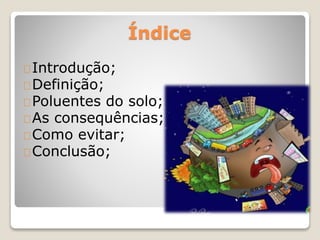 Índice 
Introdução; 
Definição; 
Poluentes do solo; 
As consequências; 
Como evitar; 
Conclusão; 
 