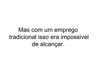 Mas com um emprego
tradicional isso era impossivel
de alcançar.
 