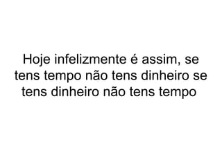 Hoje infelizmente é assim, se
tens tempo não tens dinheiro se
tens dinheiro não tens tempo
 