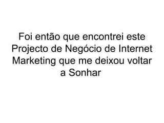 Foi então que encontrei este
Projecto de Negócio de Internet
Marketing que me deixou voltar
a Sonhar
 