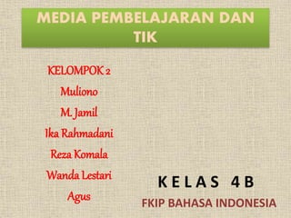 MEDIA PEMBELAJARAN DAN
TIK
KELOMPOK 2
Muliono
M. Jamil
Ika Rahmadani
Reza Komala
Wanda Lestari
Agus
K E L A S 4 B
FKIP BAHASA INDONESIA
 