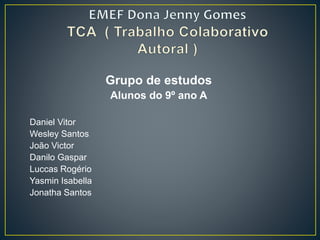 Grupo de estudos
Alunos do 9º ano A
Daniel Vitor
Wesley Santos
João Victor
Danilo Gaspar
Luccas Rogério
Yasmin Isabella
Jonatha Santos
 