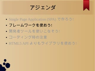 アジェンダ
● Single Page Application (SPA) で作ろう!
● フレームワークを使おう!
● 開発者ツールを使いこなそう!
● コーディング時の注意
● HTML5 API よりもライブラリを使おう!
 