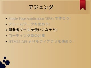 アジェンダ
● Single Page Application (SPA) で作ろう!
● フレームワークを使おう!
● 開発者ツールを使いこなそう!
● コーディング時の注意
● HTML5 API よりもライブラリを使おう!
 