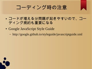 コーディング時の注意
● コードが増える分問題が起きやすいので、コー
ディング規約も重要になる
● Google JavaScript Style Guide
&ndash; http://google.github.io/styleguide/javascriptguide.xml
 