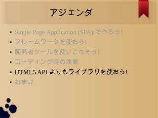 アジェンダ
● Single Page Application (SPA) で作ろう!
● フレームワークを使おう!
● 開発者ツールを使いこなそう!
● コーディング時の注意
● HTML5 API よりもライブラリを使おう!
● おまけ
 