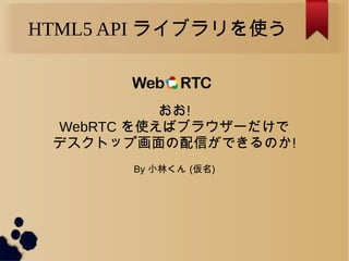 HTML5 API ライブラリを使う
おお!
WebRTC を使えばブラウザーだけで
デスクトップ画面の配信ができるのか!
By 小林くん (仮名)
 