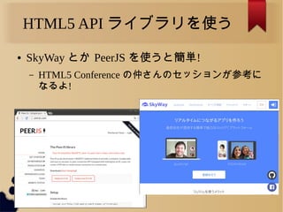 HTML5 API ライブラリを使う
● SkyWay とか PeerJS を使うと簡単!
&ndash; HTML5 Conference の仲さんのセッションが参考に
なるよ!
 