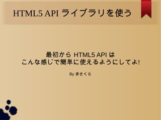 HTML5 API ライブラリを使う
最初から HTML5 API は
こんな感じで簡単に使えるようにしてよ!
By まさくら
 