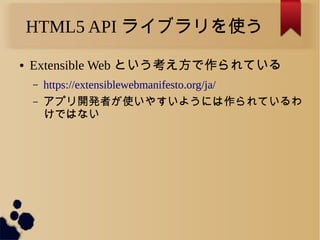 HTML5 API ライブラリを使う
● Extensible Web という考え方で作られている
&ndash; https://extensiblewebmanifesto.org/ja/
&ndash; アプリ開発者が使いやすいようには作られているわ
けではない
 