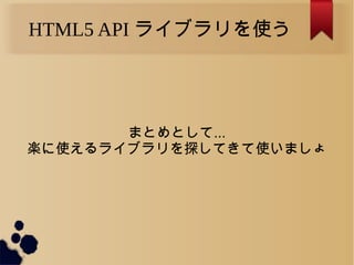 HTML5 API ライブラリを使う
まとめとして...
楽に使えるライブラリを探してきて使いましょ
 