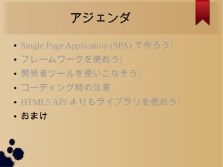 アジェンダ
● Single Page Application (SPA) で作ろう!
● フレームワークを使おう!
● 開発者ツールを使いこなそう!
● コーディング時の注意
● HTML5 API よりもライブラリを使おう!
● おまけ
 
