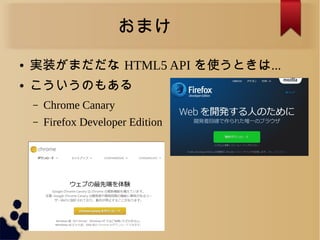 おまけ
● 実装がまだだな HTML5 API を使うときは...
● こういうのもある
&ndash; Chrome Canary
&ndash; Firefox Developer Edition
 
