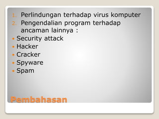 Pembahasan
1. Perlindungan terhadap virus komputer
2. Pengendalian program terhadap
ancaman lainnya :
 Security attack
 Hacker
 Cracker
 Spyware
 Spam
 